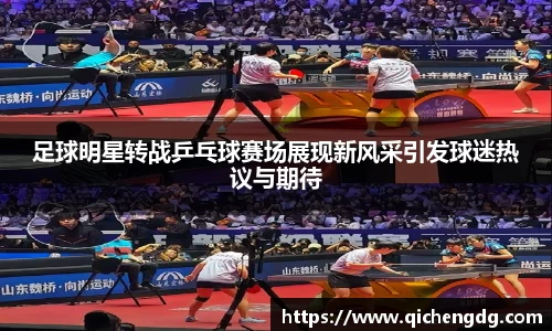 足球明星转战乒乓球赛场展现新风采引发球迷热议与期待