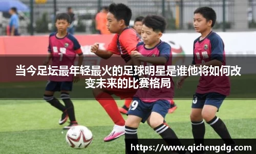 当今足坛最年轻最火的足球明星是谁他将如何改变未来的比赛格局