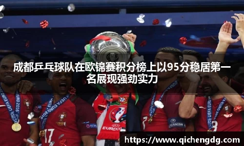 成都乒乓球队在欧锦赛积分榜上以95分稳居第一名展现强劲实力